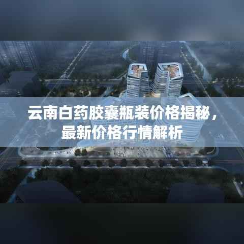 云南白药胶囊瓶装价格揭秘，最新价格行情解析
