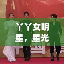 丫丫女明星，星光下的独特魅力闪耀全场