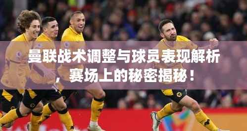 曼联战术调整与球员表现解析，赛场上的秘密揭秘！