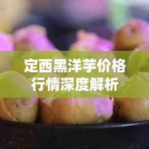 定西黑洋芋价格行情深度解析