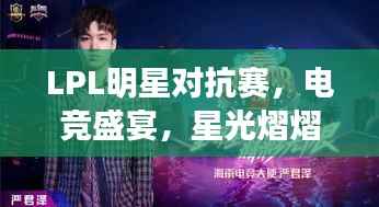 LPL明星对抗赛，电竞盛宴，星光熠熠，精彩瞬间一网打尽！